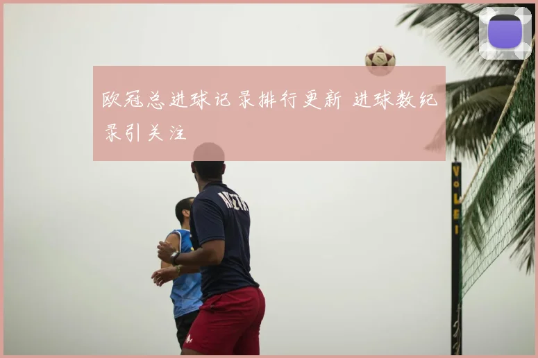 欧冠总进球记录排行更新 进球数纪录引关注