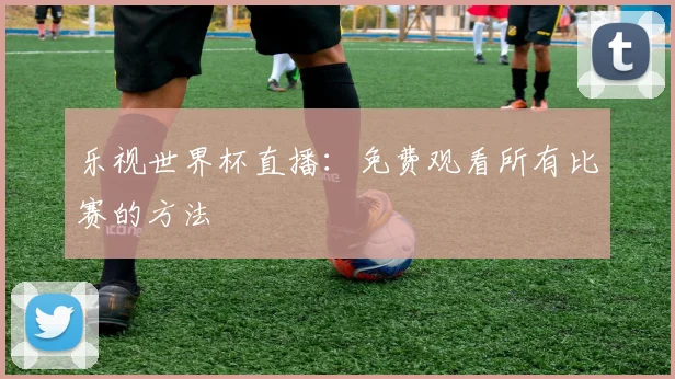 乐视世界杯直播:免费观看所有比赛的方法