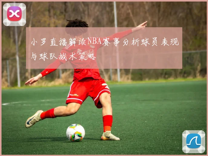 小罗直播解读NBA赛事分析球员表现与球队战术策略