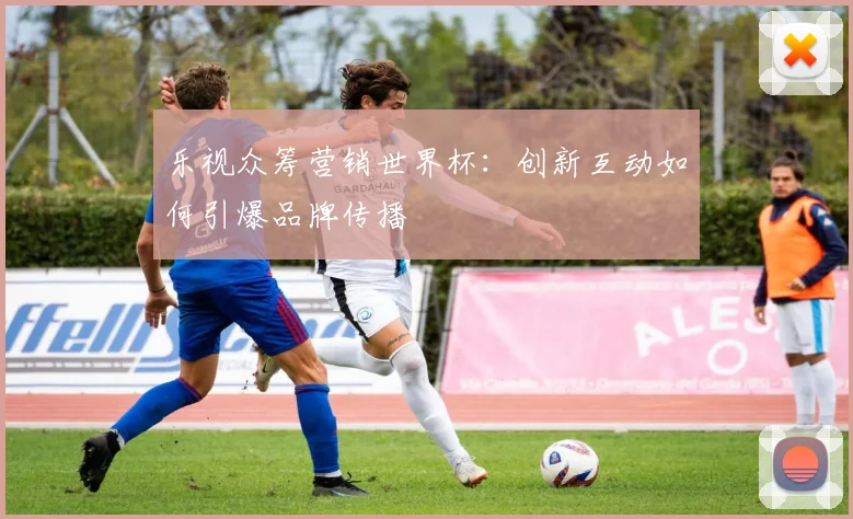 乐视众筹营销世界杯:创新互动如何引爆品牌传播