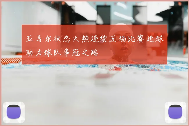 亚马尔状态火热连续五场比赛进球助力球队争冠之路