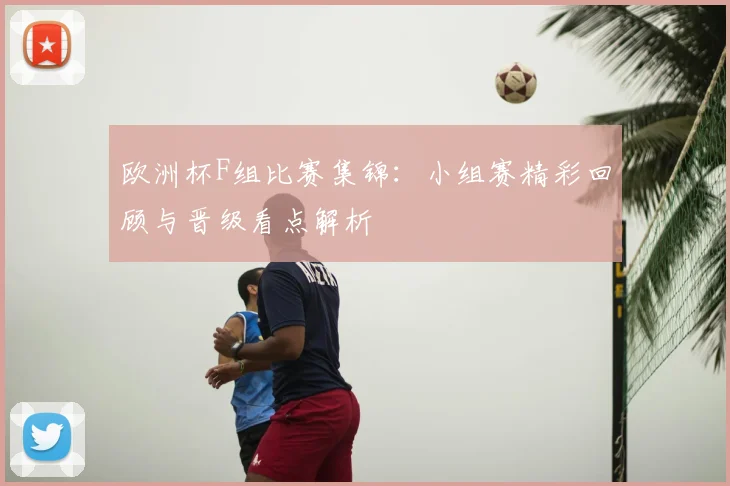 欧洲杯F组比赛集锦:小组赛精彩回顾与晋级看点解析