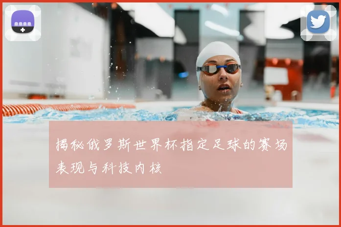 揭秘俄罗斯世界杯指定足球的赛场表现与科技内核