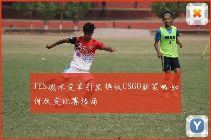 TES战术变革引发热议CSGO新策略如何改变比赛格局