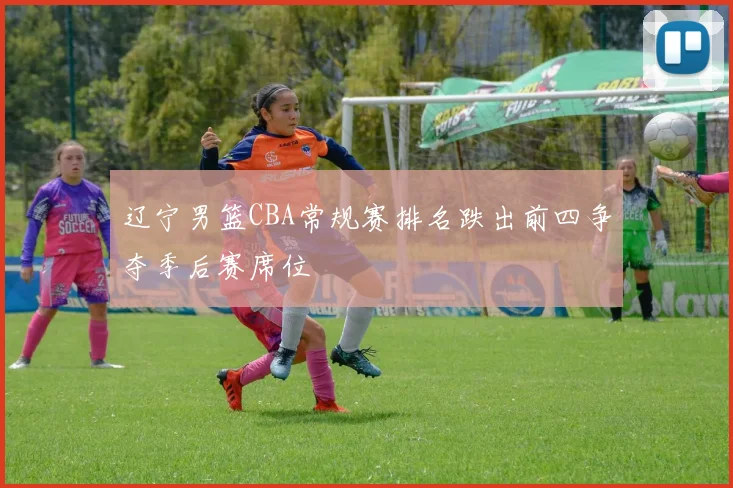 辽宁男篮CBA常规赛排名跌出前四争夺季后赛席位