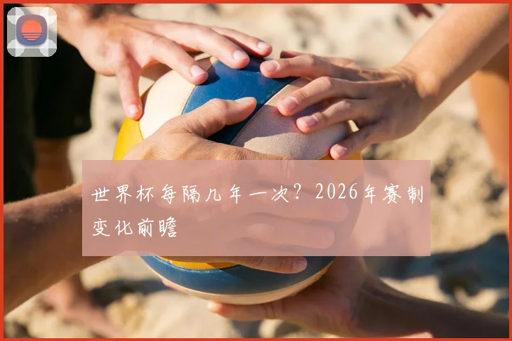 世界杯每隔几年一次？2026年赛制变化前瞻