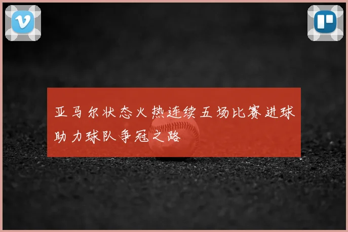 亚马尔状态火热连续五场比赛进球助力球队争冠之路