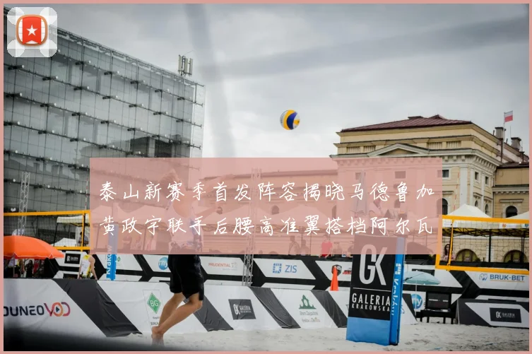 泰山新赛季首发阵容揭晓马德鲁加黄政宇联手后腰高准翼搭档阿尔瓦罗