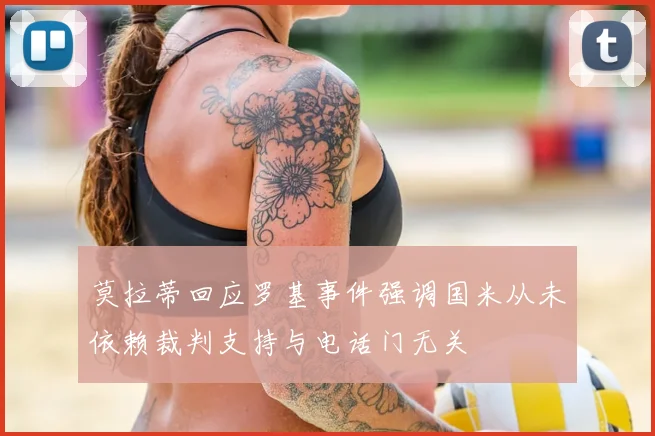 莫拉蒂回应罗基事件强调国米从未依赖裁判支持与电话门无关